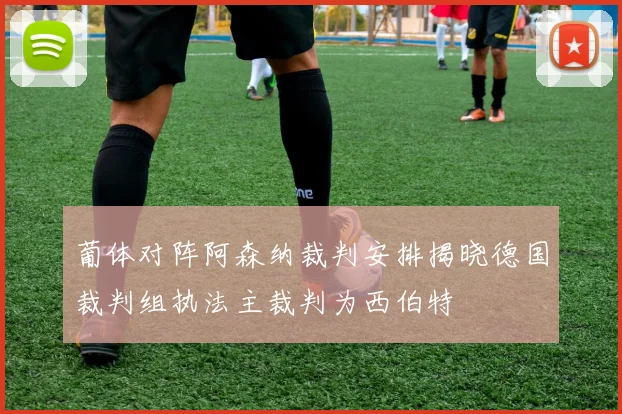 葡体对阵阿森纳裁判安排揭晓德国裁判组执法主裁判为西伯特