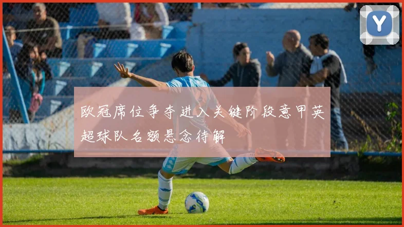 欧冠席位争夺进入关键阶段意甲英超球队名额悬念待解