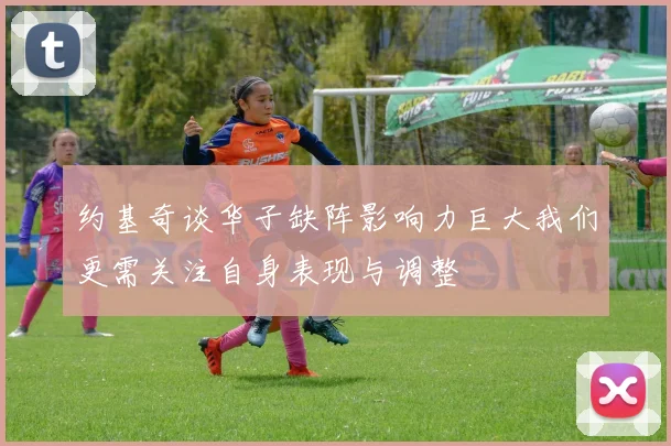 约基奇谈华子缺阵影响力巨大我们更需关注自身表现与调整