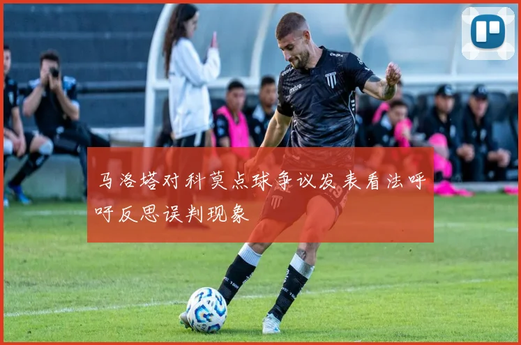 马洛塔对科莫点球争议发表看法呼吁反思误判现象