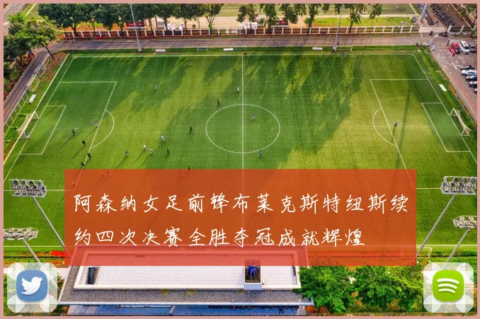 阿森纳女足前锋布莱克斯特纽斯续约四次决赛全胜夺冠成就辉煌