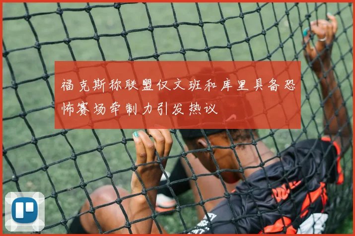 福克斯称联盟仅文班和库里具备恐怖赛场牵制力引发热议