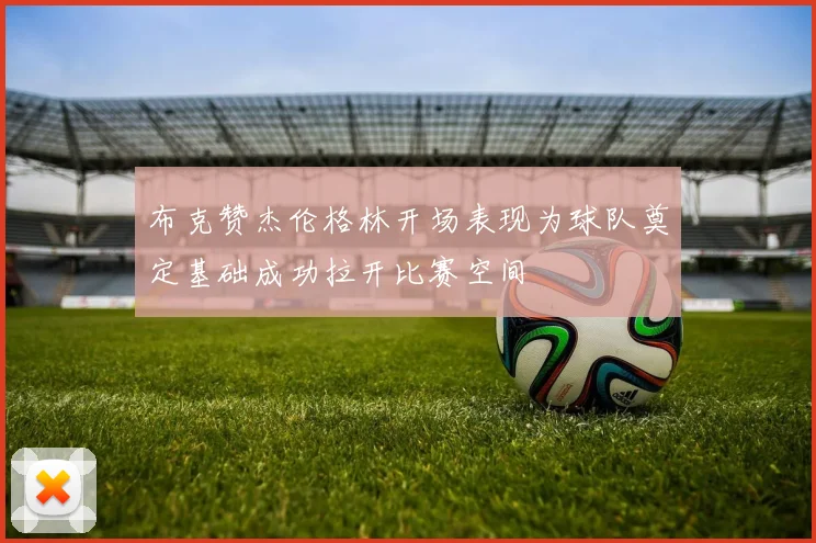 布克赞杰伦格林开场表现为球队奠定基础成功拉开比赛空间