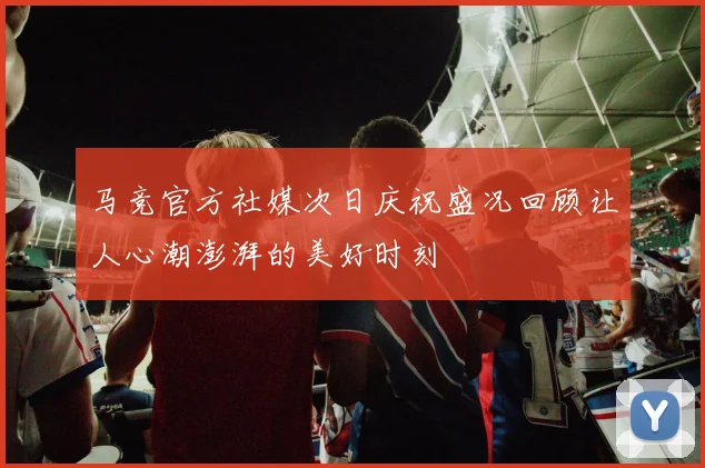 马竞官方社媒次日庆祝盛况回顾让人心潮澎湃的美好时刻