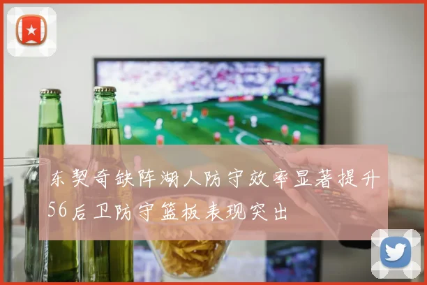 东契奇缺阵湖人防守效率显著提升56后卫防守篮板表现突出