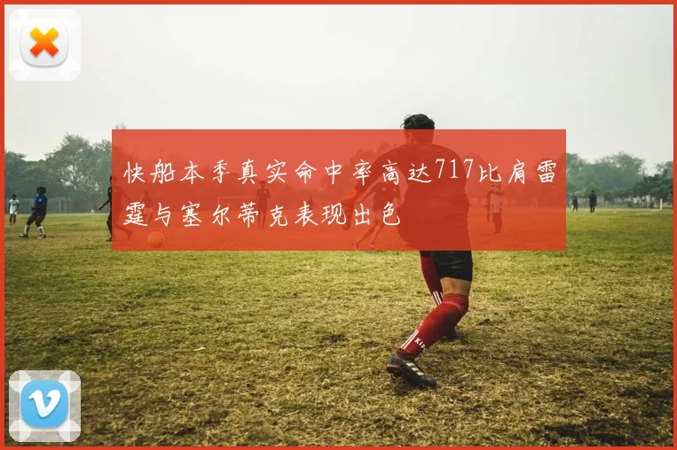 快船本季真实命中率高达717比肩雷霆与塞尔蒂克表现出色