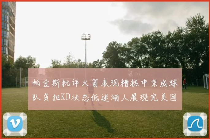 帕金斯批评火箭表现糟糕申京成球队负担KD状态低迷湖人展现完美团队篮球