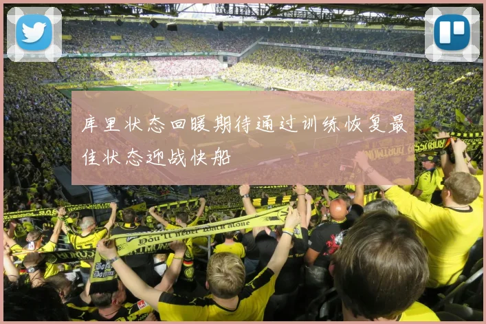库里状态回暖期待通过训练恢复最佳状态迎战快船
