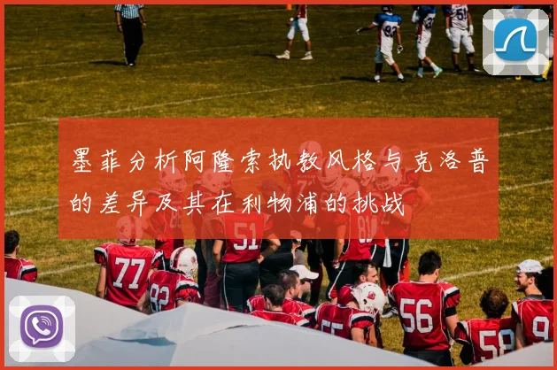 墨菲分析阿隆索执教风格与克洛普的差异及其在利物浦的挑战