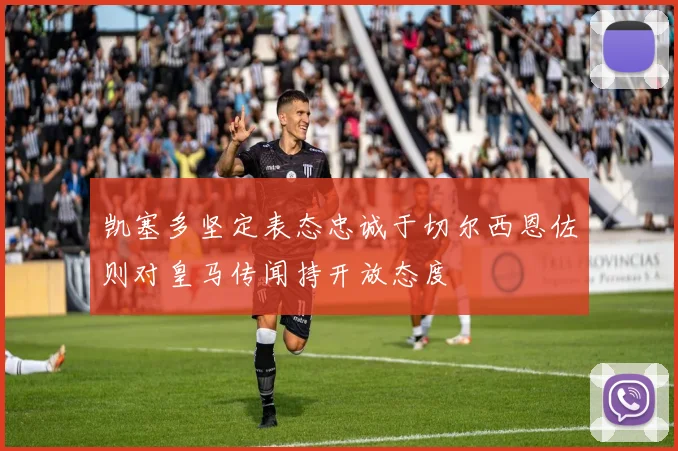 凯塞多坚定表态忠诚于切尔西恩佐则对皇马传闻持开放态度