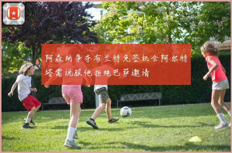 阿森纳争夺布兰特免签机会阿尔特塔需说服他拒绝巴萨邀请