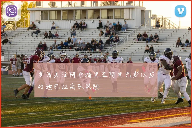 罗马关注阿尔梅里亚阿里巴斯以应对迪巴拉离队风险