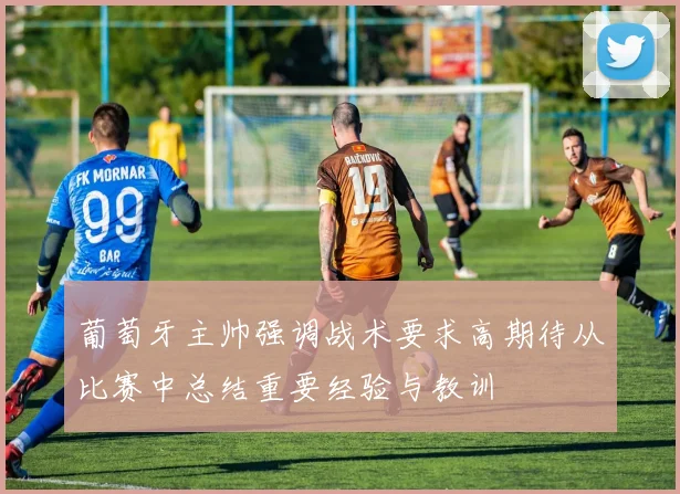 葡萄牙主帅强调战术要求高期待从比赛中总结重要经验与教训