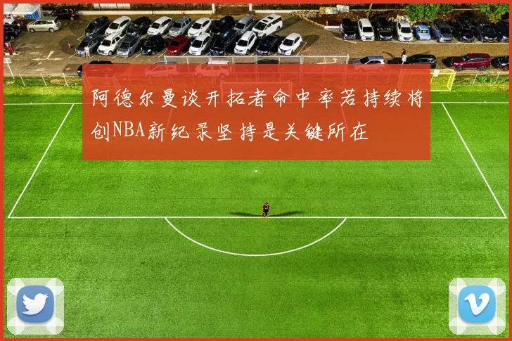 阿德尔曼谈开拓者命中率若持续将创NBA新纪录坚持是关键所在