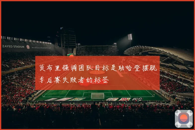 莫布里强调团队目标是助哈登摆脱季后赛失败者的标签
