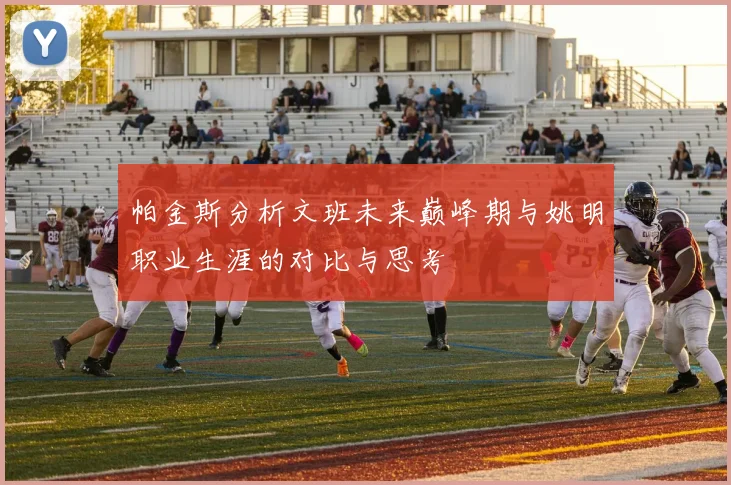 帕金斯分析文班未来巅峰期与姚明职业生涯的对比与思考