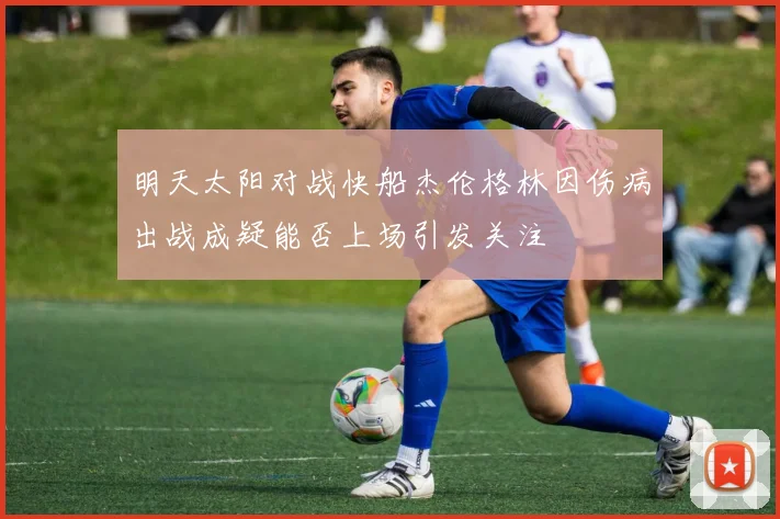明天太阳对战快船杰伦格林因伤病出战成疑能否上场引发关注