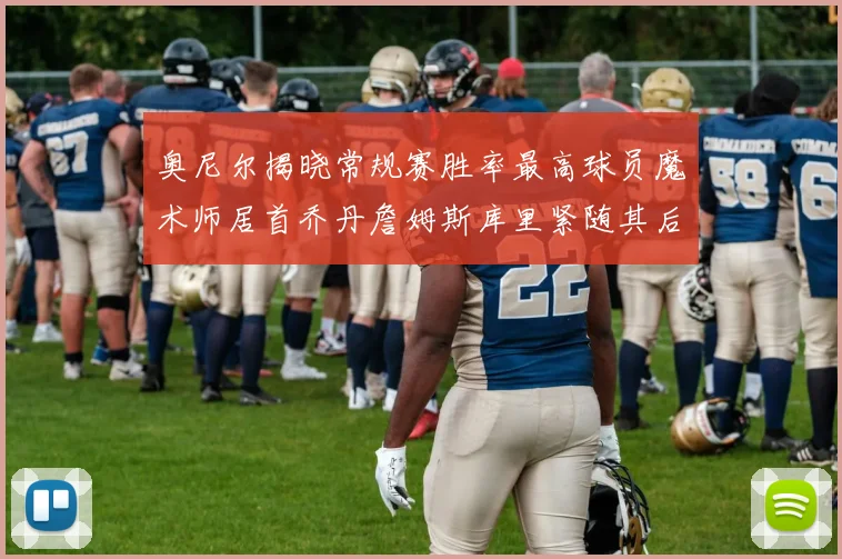 奥尼尔揭晓常规赛胜率最高球员魔术师居首乔丹詹姆斯库里紧随其后