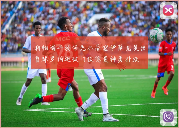 利物浦半场领先水晶宫伊萨克复出首球罗伯逊破门伍德曼神勇扑救