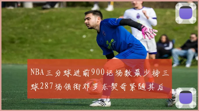 NBA三分球进前900记场数最少榜三球287场领衔邓罗东契奇紧随其后
