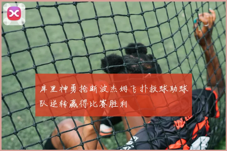库里神勇抢断波杰姆飞扑救球助球队逆转赢得比赛胜利