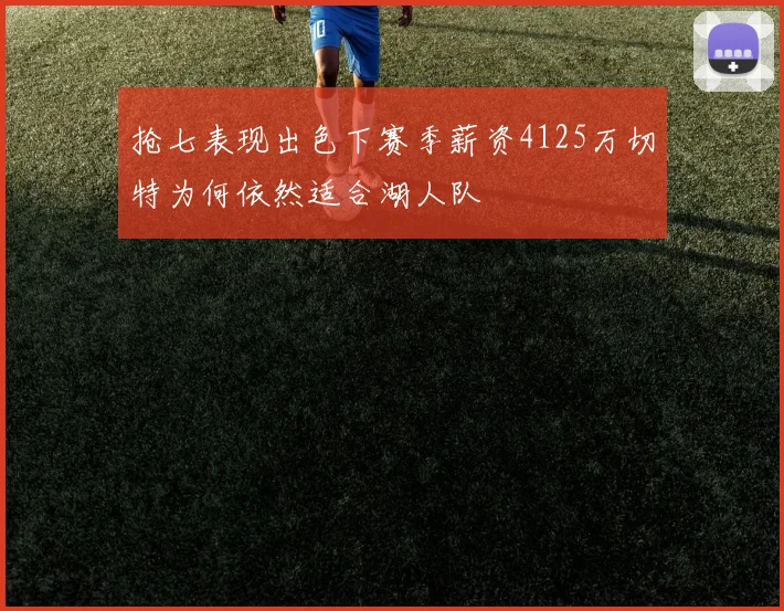 抢七表现出色下赛季薪资4125万切特为何依然适合湖人队