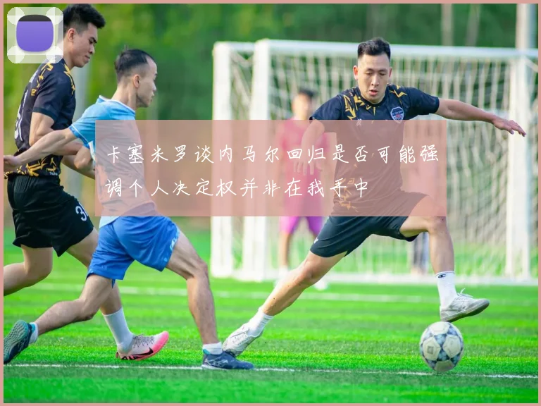 卡塞米罗谈内马尔回归是否可能强调个人决定权并非在我手中