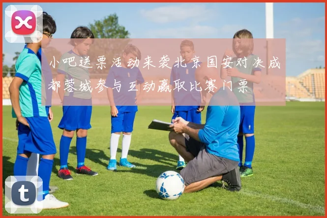 小吧送票活动来袭北京国安对决成都蓉城参与互动赢取比赛门票