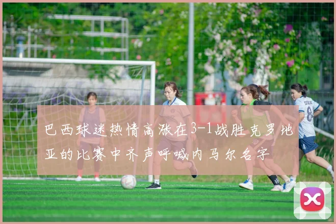 巴西球迷热情高涨在3-1战胜克罗地亚的比赛中齐声呼喊内马尔名字