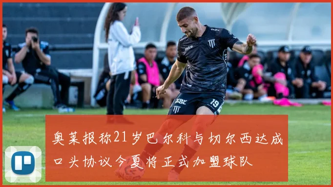 奥莱报称21岁巴尔科与切尔西达成口头协议今夏将正式加盟球队