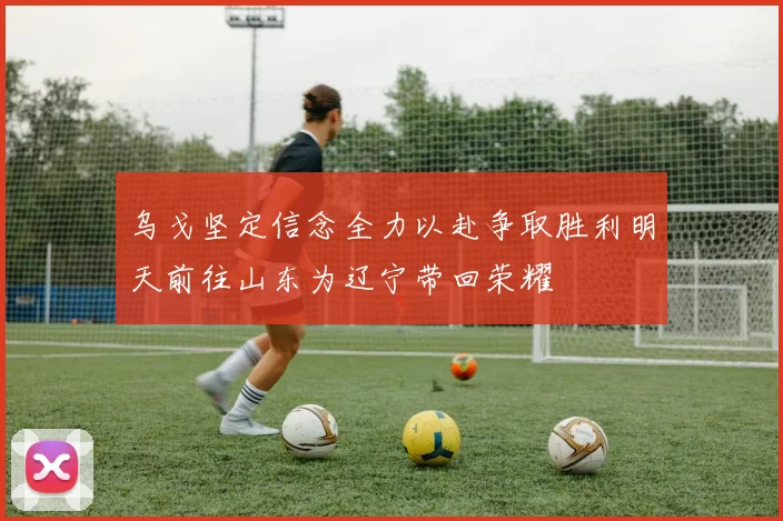 乌戈坚定信念全力以赴争取胜利明天前往山东为辽宁带回荣耀