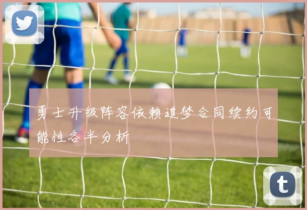 勇士升级阵容依赖追梦合同续约可能性各半分析