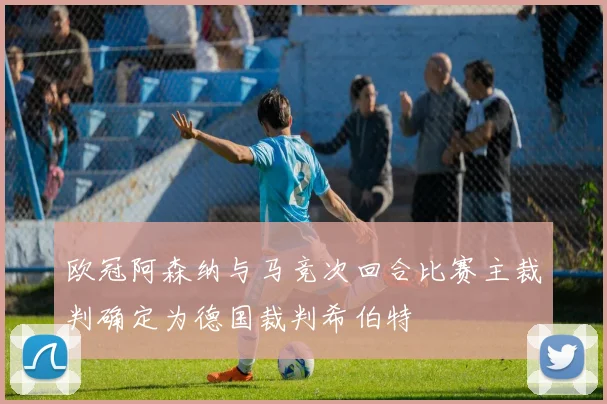 欧冠阿森纳与马竞次回合比赛主裁判确定为德国裁判希伯特