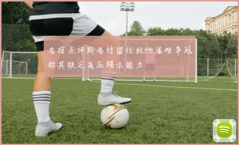 名宿点评斯洛特留任利物浦难争冠称其缺乏高压踢法能力