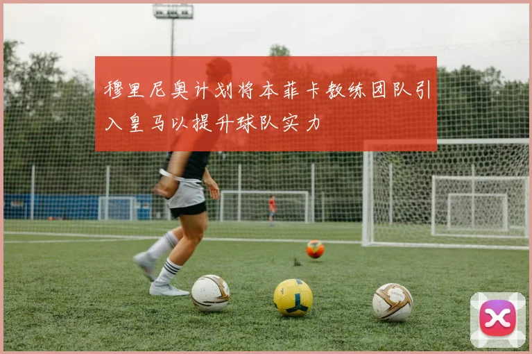 穆里尼奥计划将本菲卡教练团队引入皇马以提升球队实力
