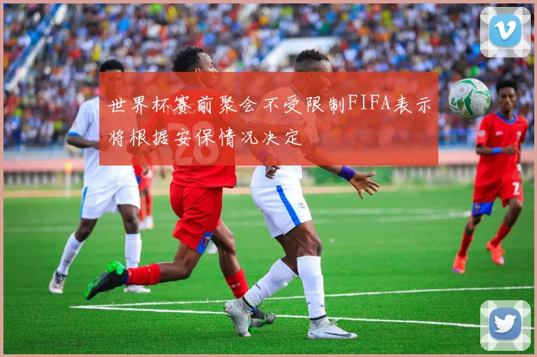 世界杯赛前聚会不受限制FIFA表示将根据安保情况决定