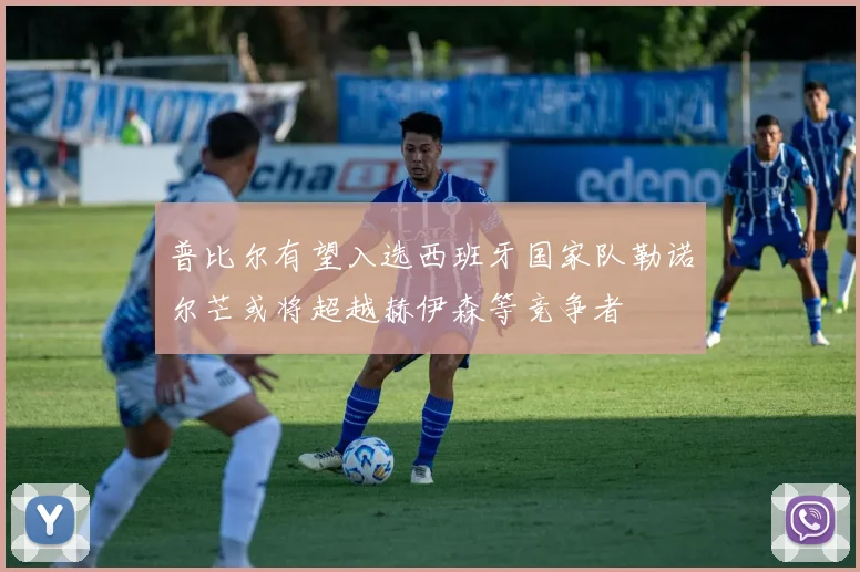 普比尔有望入选西班牙国家队勒诺尔芒或将超越赫伊森等竞争者