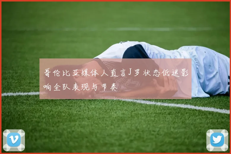 哥伦比亚媒体人直言J罗状态低迷影响全队表现与节奏