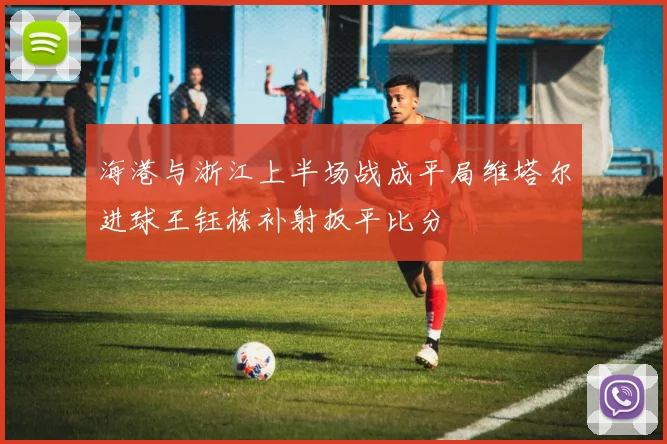 海港与浙江上半场战成平局维塔尔进球王钰栋补射扳平比分