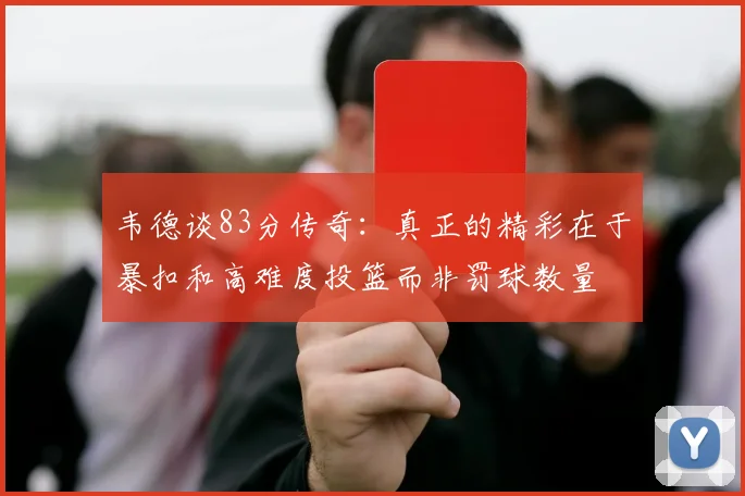 韦德谈83分传奇：真正的精彩在于暴扣和高难度投篮而非罚球数量