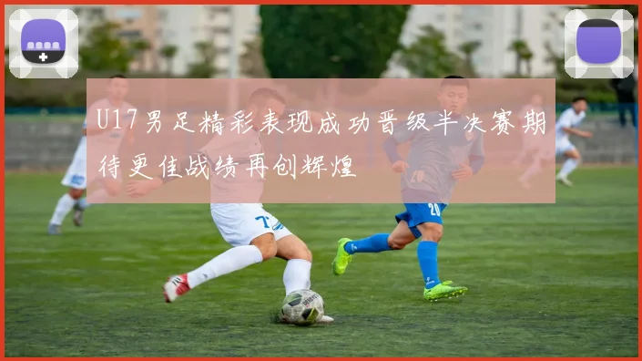 U17男足精彩表现成功晋级半决赛期待更佳战绩再创辉煌